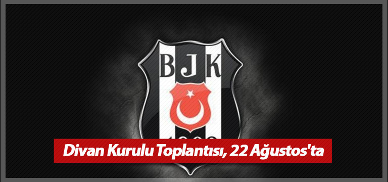 Beşiktaş’ta Divan Kurulu Toplantısı, 22 Ağustos’ta