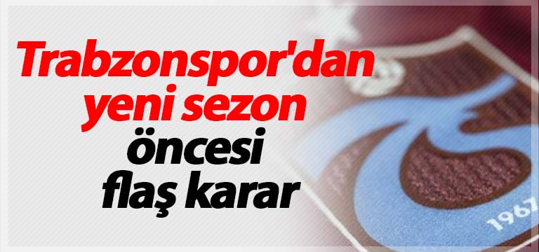 Trabzonspor’dan yeni sezon öncesi flaş karar