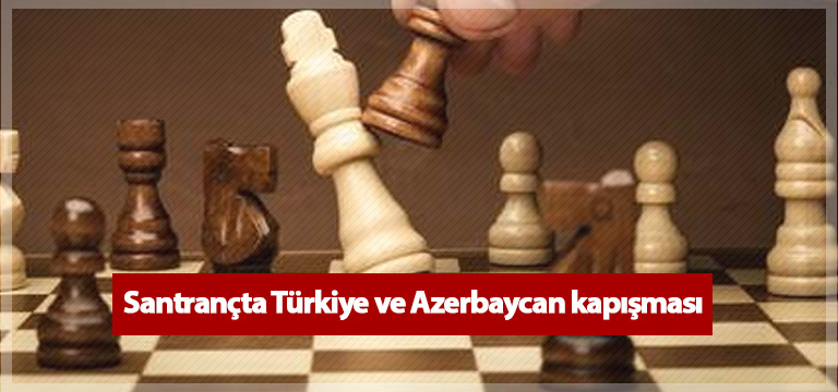 Satrançta Türkiye ve Azerbaycan kapışması