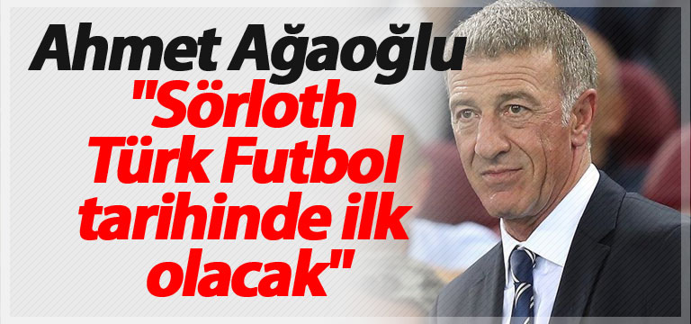 Ahmet Ağaoğlu: “Sörloth Türk Futbol tarihinde ilk olacak”