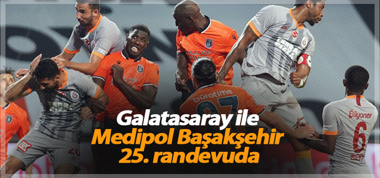 Galatasaray ile Medipol Başakşehir 25. randevuda