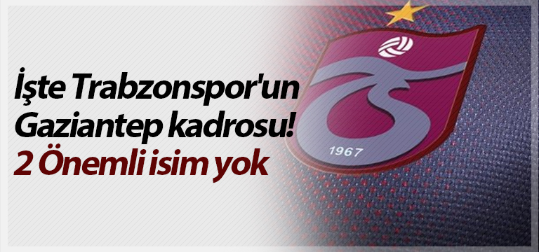 İşte Trabzonspor’un Gaziantep kadrosu! 2 Önemli isim yok